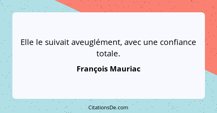 Elle le suivait aveuglément, avec une confiance totale.... - François Mauriac