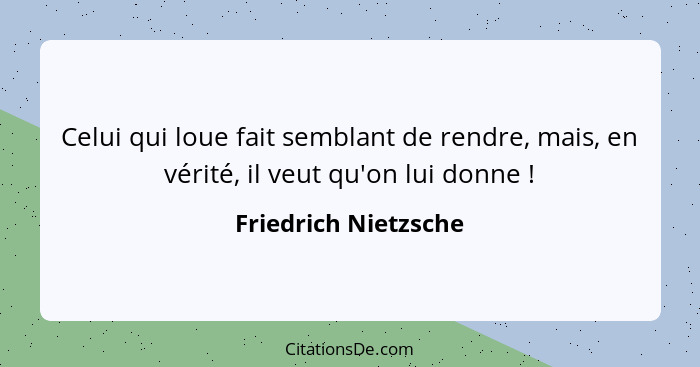 Celui qui loue fait semblant de rendre, mais, en vérité, il veut qu'on lui donne !... - Friedrich Nietzsche