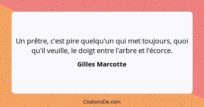 Un prêtre, c'est pire quelqu'un qui met toujours, quoi qu'il veuille, le doigt entre l'arbre et l'écorce.... - Gilles Marcotte