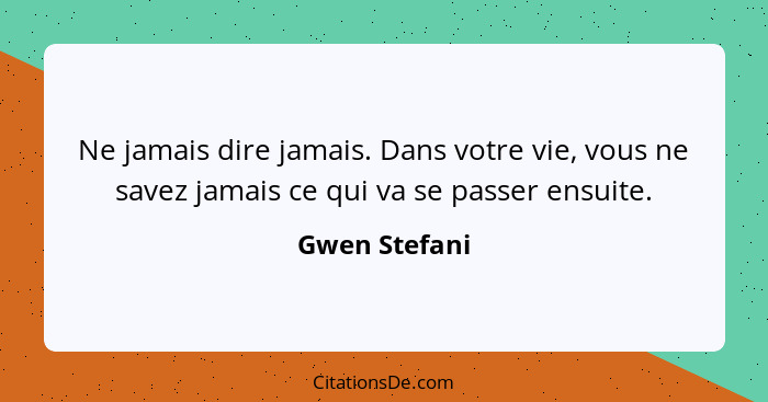 Ne jamais dire jamais. Dans votre vie, vous ne savez jamais ce qui va se passer ensuite.... - Gwen Stefani