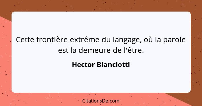 Cette frontière extrême du langage, où la parole est la demeure de l'être.... - Hector Bianciotti