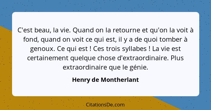 C'est beau, la vie. Quand on la retourne et qu'on la voit à fond, quand on voit ce qui est, il y a de quoi tomber à genoux. Ce... - Henry de Montherlant