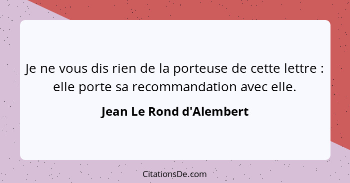 Je ne vous dis rien de la porteuse de cette lettre : elle porte sa recommandation avec elle.... - Jean Le Rond d'Alembert