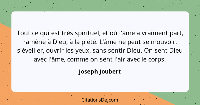 Tout ce qui est très spirituel, et où l'âme a vraiment part, ramène à Dieu, à la piété. L'âme ne peut se mouvoir, s'éveiller, ouvrir... - Joseph Joubert