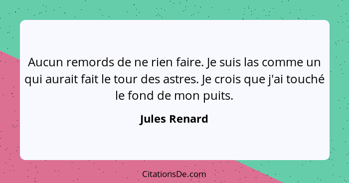 Aucun remords de ne rien faire. Je suis las comme un qui aurait fait le tour des astres. Je crois que j'ai touché le fond de mon puits.... - Jules Renard