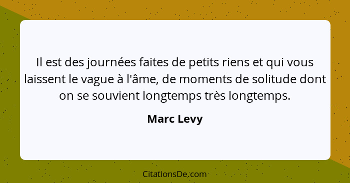 Il est des journées faites de petits riens et qui vous laissent le vague à l'âme, de moments de solitude dont on se souvient longtemps trè... - Marc Levy