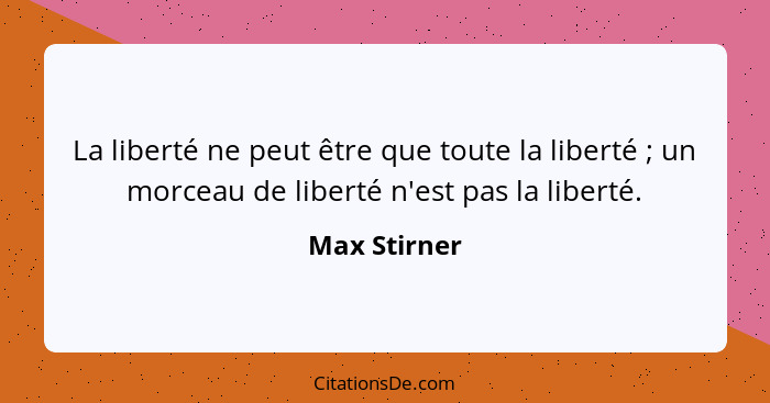 La liberté ne peut être que toute la liberté ; un morceau de liberté n'est pas la liberté.... - Max Stirner