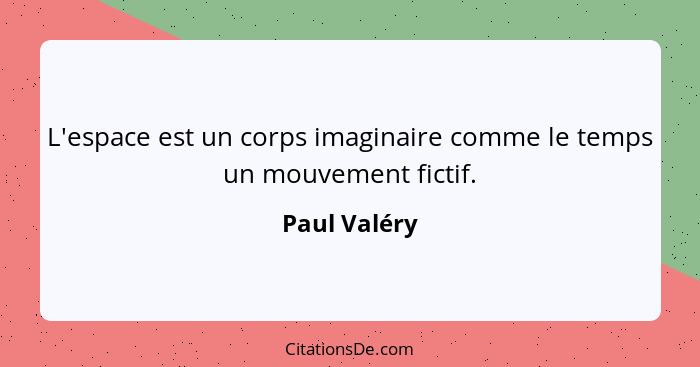 L'espace est un corps imaginaire comme le temps un mouvement fictif.... - Paul Valéry