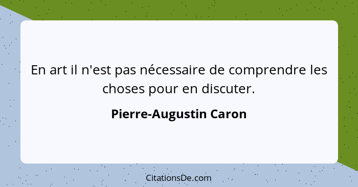 En art il n'est pas nécessaire de comprendre les choses pour en discuter.... - Pierre-Augustin Caron