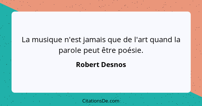 La musique n'est jamais que de l'art quand la parole peut être poésie.... - Robert Desnos