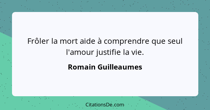 Frôler la mort aide à comprendre que seul l'amour justifie la vie.... - Romain Guilleaumes