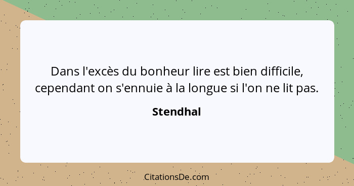 Dans l'excès du bonheur lire est bien difficile, cependant on s'ennuie à la longue si l'on ne lit pas.... - Stendhal