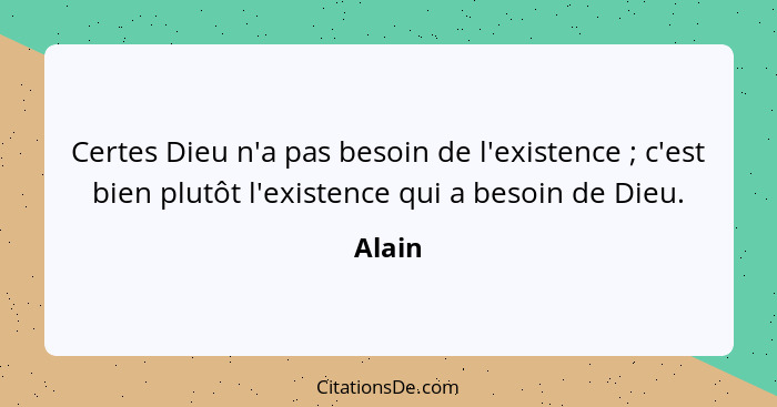 Certes Dieu n'a pas besoin de l'existence ; c'est bien plutôt l'existence qui a besoin de Dieu.... - Alain