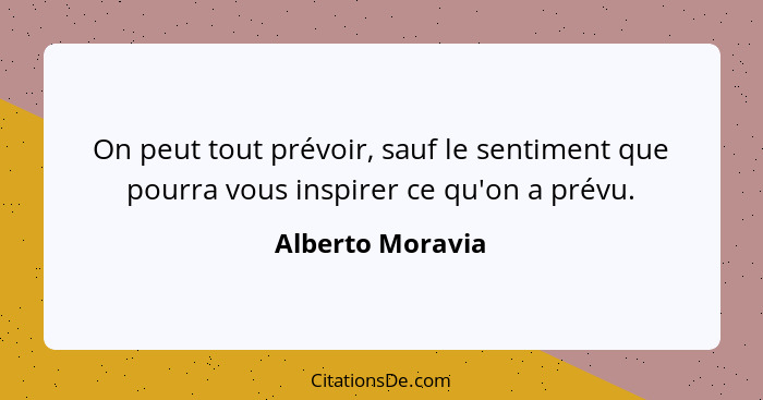 On peut tout prévoir, sauf le sentiment que pourra vous inspirer ce qu'on a prévu.... - Alberto Moravia