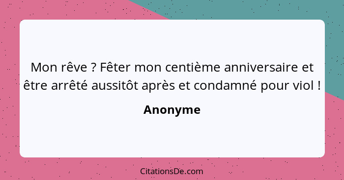 Mon rêve ? Fêter mon centième anniversaire et être arrêté aussitôt après et condamné pour viol !... - Anonyme