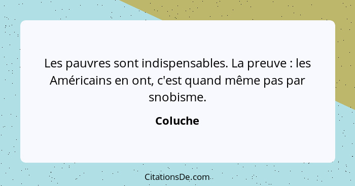 Les pauvres sont indispensables. La preuve : les Américains en ont, c'est quand même pas par snobisme.... - Coluche