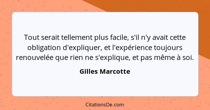 Tout serait tellement plus facile, s'il n'y avait cette obligation d'expliquer, et l'expérience toujours renouvelée que rien ne s'ex... - Gilles Marcotte