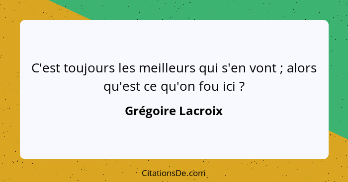 C'est toujours les meilleurs qui s'en vont ; alors qu'est ce qu'on fou ici ?... - Grégoire Lacroix