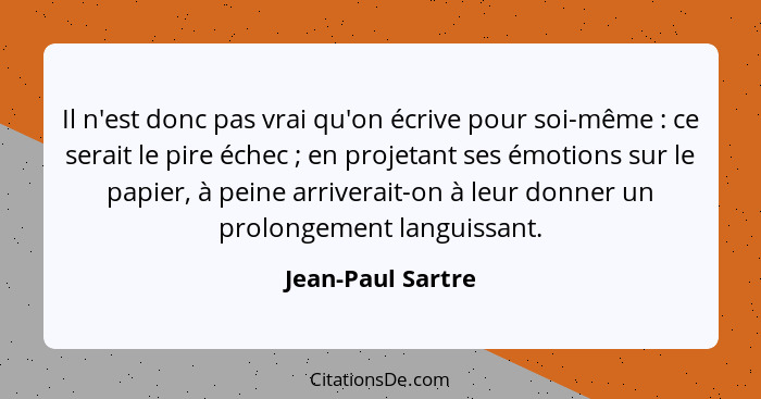 Il n'est donc pas vrai qu'on écrive pour soi-même : ce serait le pire échec ; en projetant ses émotions sur le papier, à... - Jean-Paul Sartre