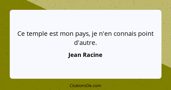 Ce temple est mon pays, je n'en connais point d'autre.... - Jean Racine