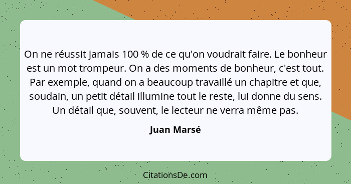 On ne réussit jamais 100 % de ce qu'on voudrait faire. Le bonheur est un mot trompeur. On a des moments de bonheur, c'est tout. Par exemp... - Juan Marsé