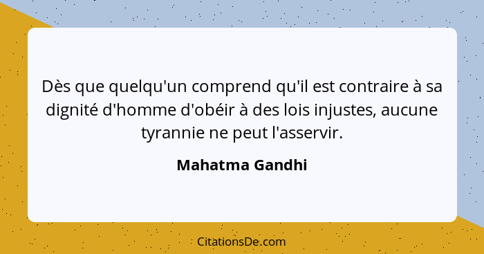 Dès que quelqu'un comprend qu'il est contraire à sa dignité d'homme d'obéir à des lois injustes, aucune tyrannie ne peut l'asservir.... - Mahatma Gandhi