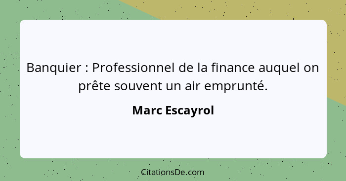 Banquier : Professionnel de la finance auquel on prête souvent un air emprunté.... - Marc Escayrol