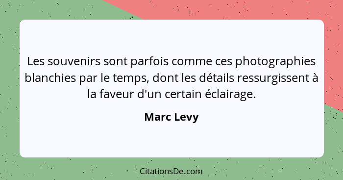 Les souvenirs sont parfois comme ces photographies blanchies par le temps, dont les détails ressurgissent à la faveur d'un certain éclaira... - Marc Levy