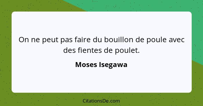 On ne peut pas faire du bouillon de poule avec des fientes de poulet.... - Moses Isegawa