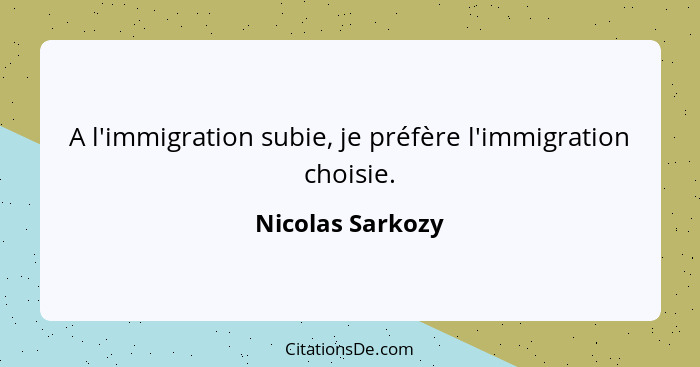 A l'immigration subie, je préfère l'immigration choisie.... - Nicolas Sarkozy