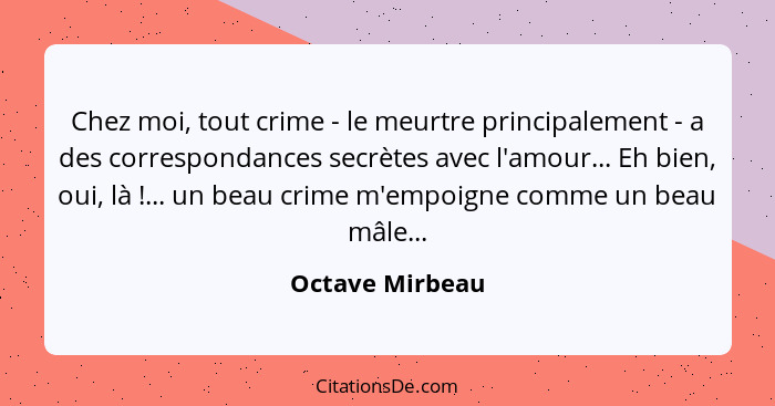 Chez moi, tout crime - le meurtre principalement - a des correspondances secrètes avec l'amour... Eh bien, oui, là !... un beau... - Octave Mirbeau