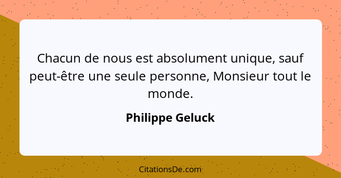 Chacun de nous est absolument unique, sauf peut-être une seule personne, Monsieur tout le monde.... - Philippe Geluck