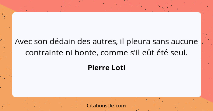 Avec son dédain des autres, il pleura sans aucune contrainte ni honte, comme s'il eût été seul.... - Pierre Loti