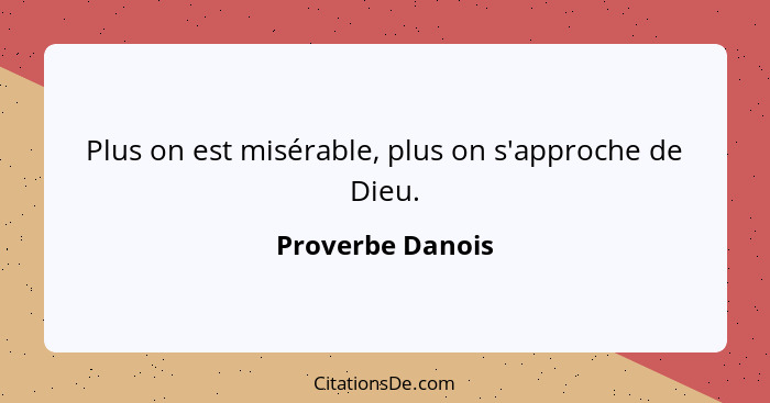 Plus on est misérable, plus on s'approche de Dieu.... - Proverbe Danois