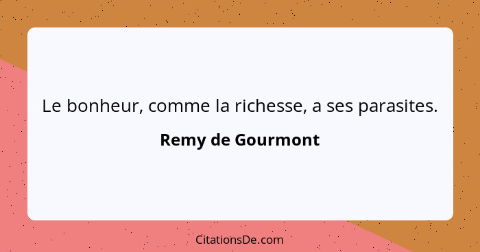 Le bonheur, comme la richesse, a ses parasites.... - Remy de Gourmont