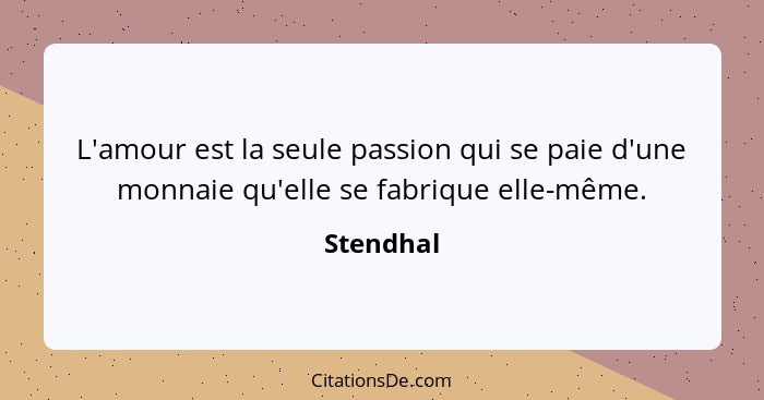 L'amour est la seule passion qui se paie d'une monnaie qu'elle se fabrique elle-même.... - Stendhal