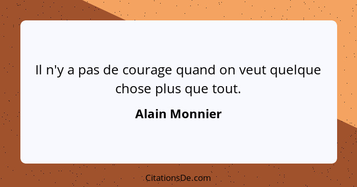 Il n'y a pas de courage quand on veut quelque chose plus que tout.... - Alain Monnier