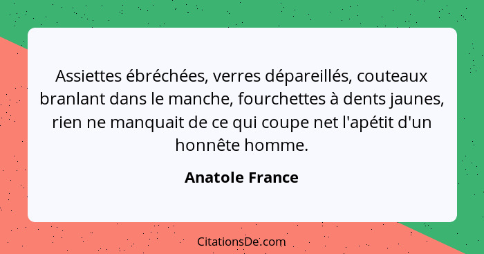 Assiettes ébréchées, verres dépareillés, couteaux branlant dans le manche, fourchettes à dents jaunes, rien ne manquait de ce qui cou... - Anatole France