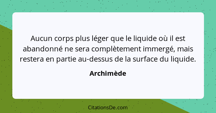 Aucun corps plus léger que le liquide où il est abandonné ne sera complètement immergé, mais restera en partie au-dessus de la surface du... - Archimède