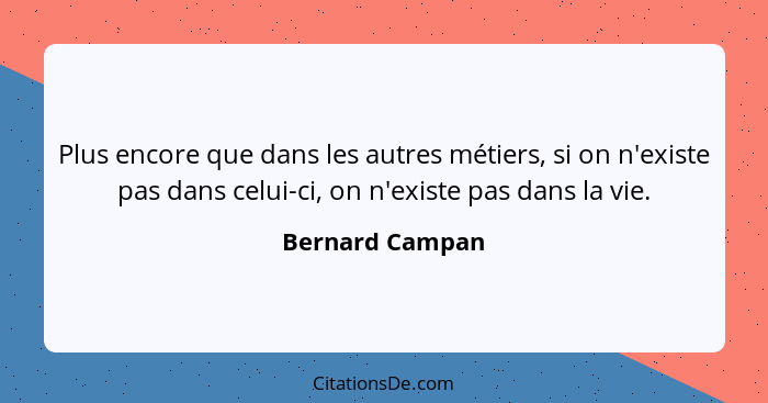 Plus encore que dans les autres métiers, si on n'existe pas dans celui-ci, on n'existe pas dans la vie.... - Bernard Campan