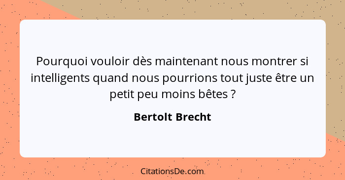 Pourquoi vouloir dès maintenant nous montrer si intelligents quand nous pourrions tout juste être un petit peu moins bêtes ?... - Bertolt Brecht