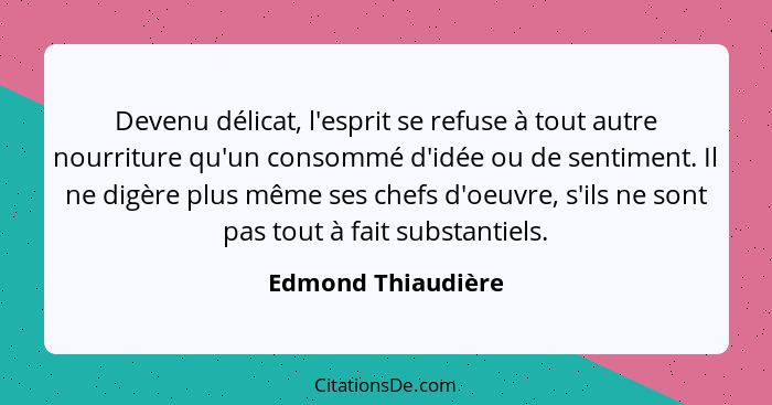 Devenu délicat, l'esprit se refuse à tout autre nourriture qu'un consommé d'idée ou de sentiment. Il ne digère plus même ses chefs... - Edmond Thiaudière