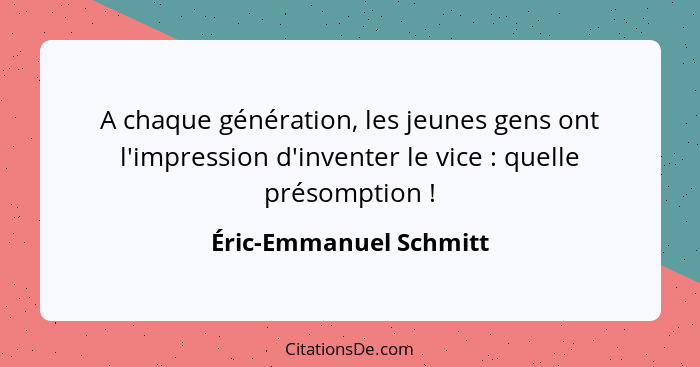 A chaque génération, les jeunes gens ont l'impression d'inventer le vice : quelle présomption !... - Éric-Emmanuel Schmitt