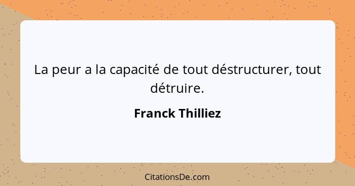 La peur a la capacité de tout déstructurer, tout détruire.... - Franck Thilliez