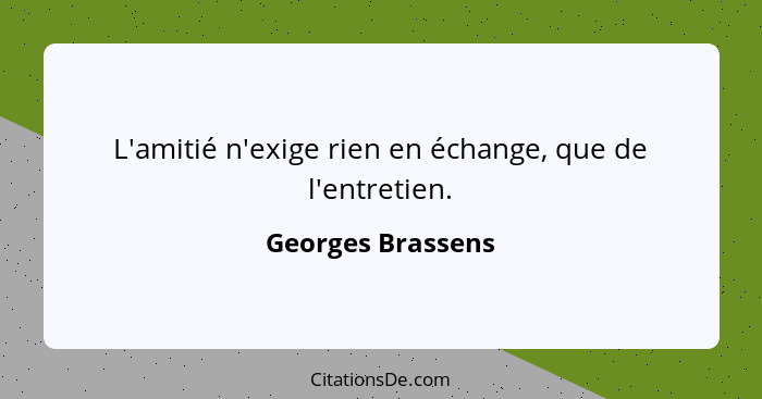 L'amitié n'exige rien en échange, que de l'entretien.... - Georges Brassens