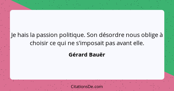 Je hais la passion politique. Son désordre nous oblige à choisir ce qui ne s'imposait pas avant elle.... - Gérard Bauër