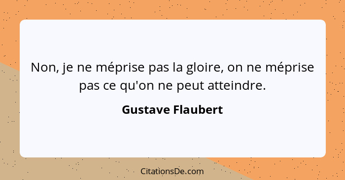 Non, je ne méprise pas la gloire, on ne méprise pas ce qu'on ne peut atteindre.... - Gustave Flaubert