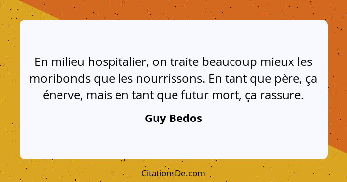 En milieu hospitalier, on traite beaucoup mieux les moribonds que les nourrissons. En tant que père, ça énerve, mais en tant que futur mor... - Guy Bedos