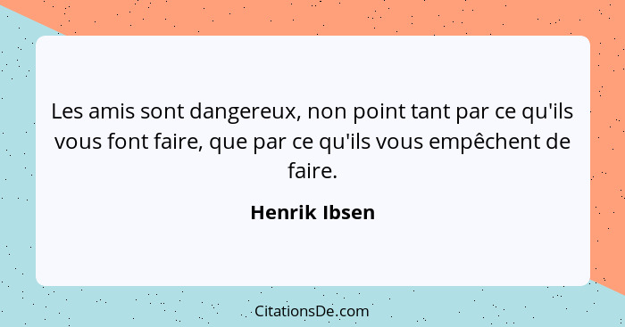 Les amis sont dangereux, non point tant par ce qu'ils vous font faire, que par ce qu'ils vous empêchent de faire.... - Henrik Ibsen