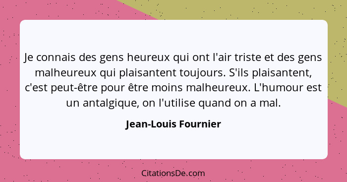 Je connais des gens heureux qui ont l'air triste et des gens malheureux qui plaisantent toujours. S'ils plaisantent, c'est peut-... - Jean-Louis Fournier